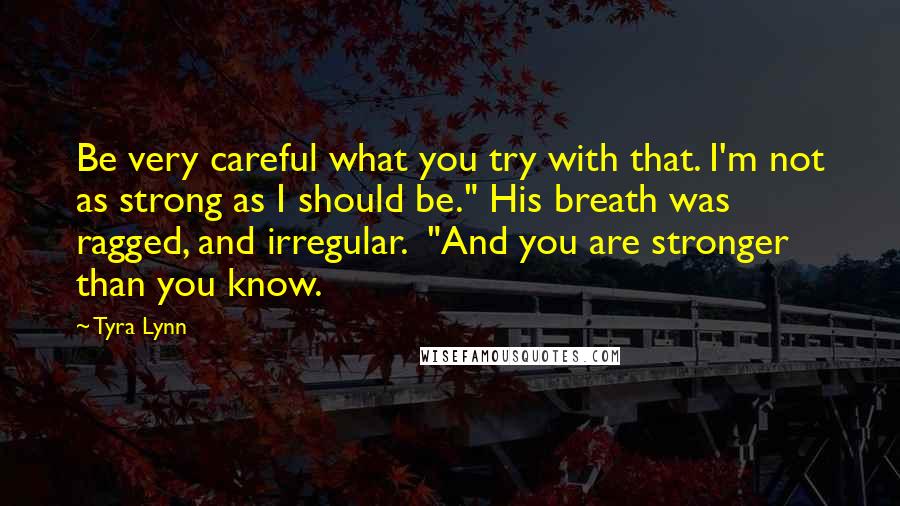 Tyra Lynn Quotes: Be very careful what you try with that. I'm not as strong as I should be." His breath was ragged, and irregular.  "And you are stronger than you know.