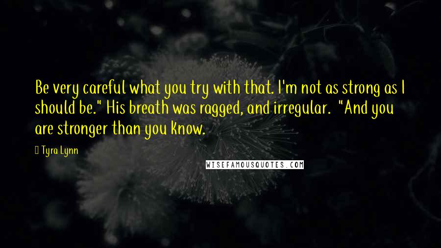 Tyra Lynn Quotes: Be very careful what you try with that. I'm not as strong as I should be." His breath was ragged, and irregular.  "And you are stronger than you know.