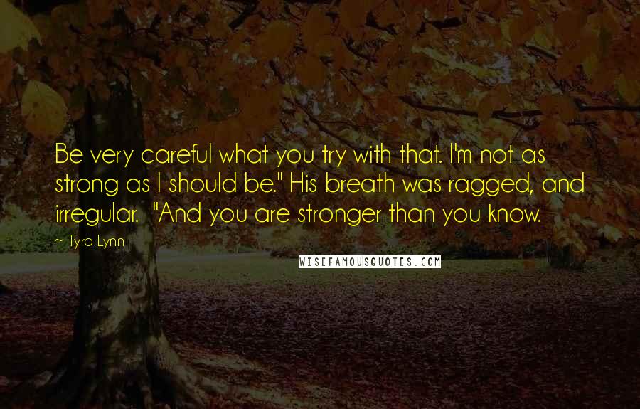 Tyra Lynn Quotes: Be very careful what you try with that. I'm not as strong as I should be." His breath was ragged, and irregular.  "And you are stronger than you know.