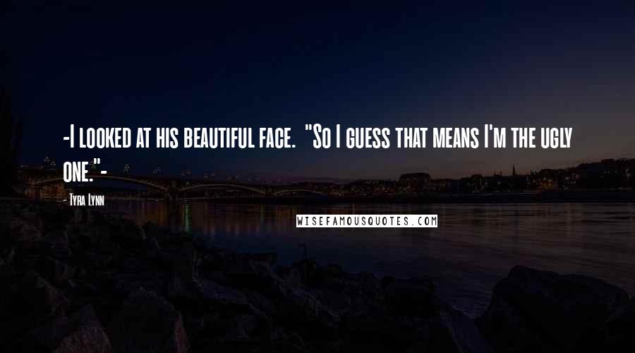 Tyra Lynn Quotes: -I looked at his beautiful face. "So I guess that means I'm the ugly one."-