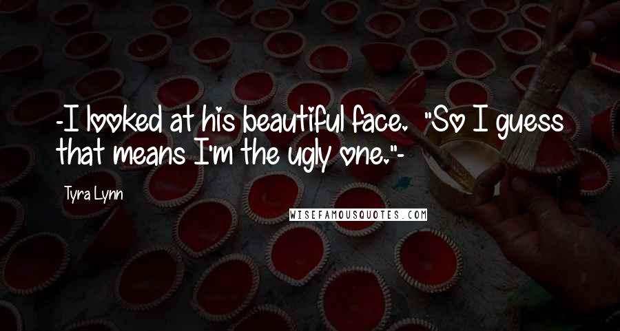 Tyra Lynn Quotes: -I looked at his beautiful face.  "So I guess that means I'm the ugly one."-