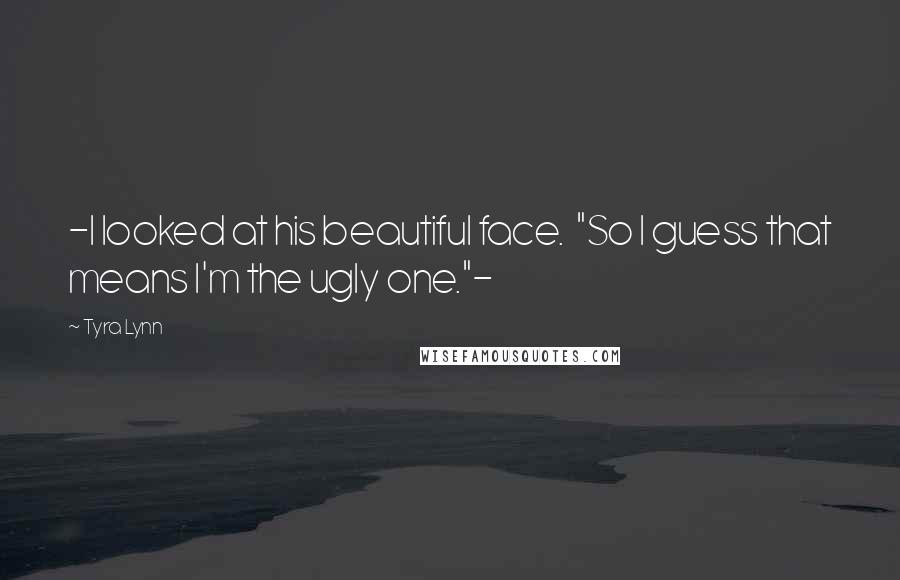 Tyra Lynn Quotes: -I looked at his beautiful face. "So I guess that means I'm the ugly one."-