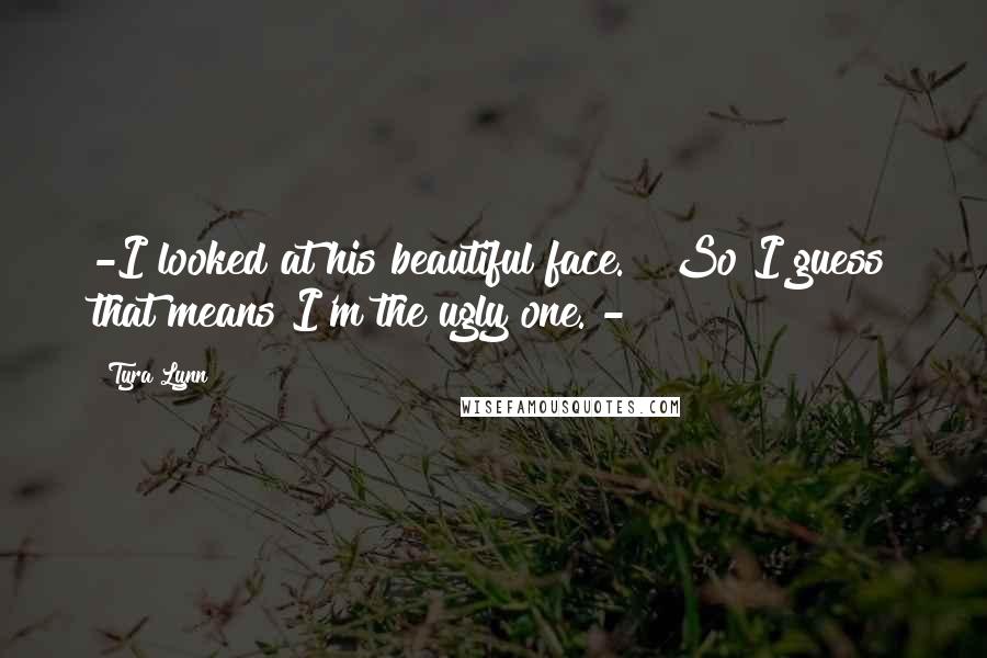 Tyra Lynn Quotes: -I looked at his beautiful face.  "So I guess that means I'm the ugly one."-