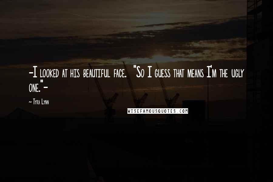 Tyra Lynn Quotes: -I looked at his beautiful face. "So I guess that means I'm the ugly one."-