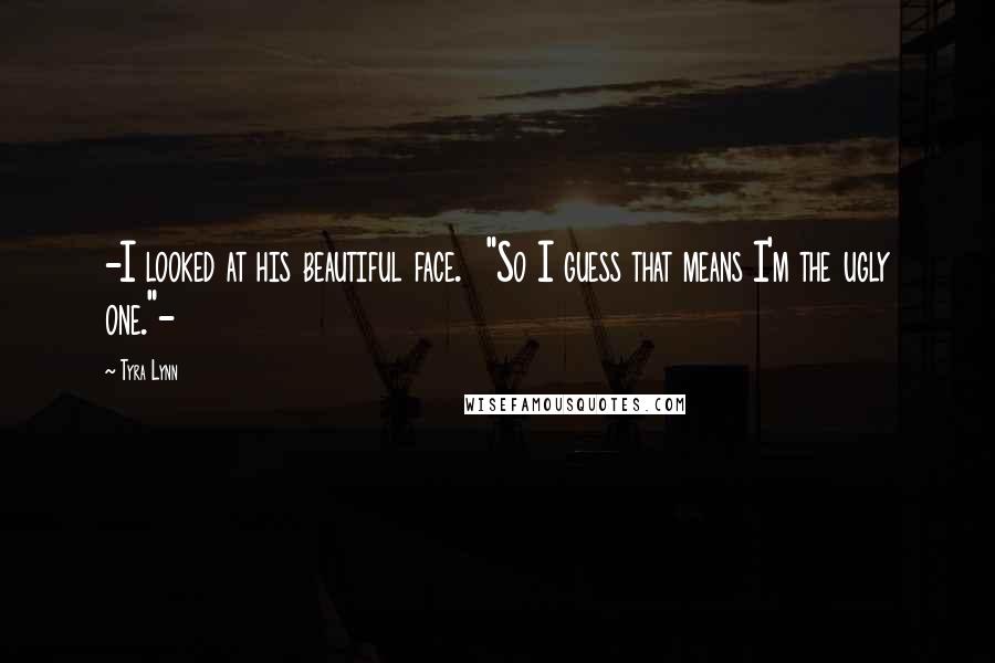 Tyra Lynn Quotes: -I looked at his beautiful face.  "So I guess that means I'm the ugly one."-