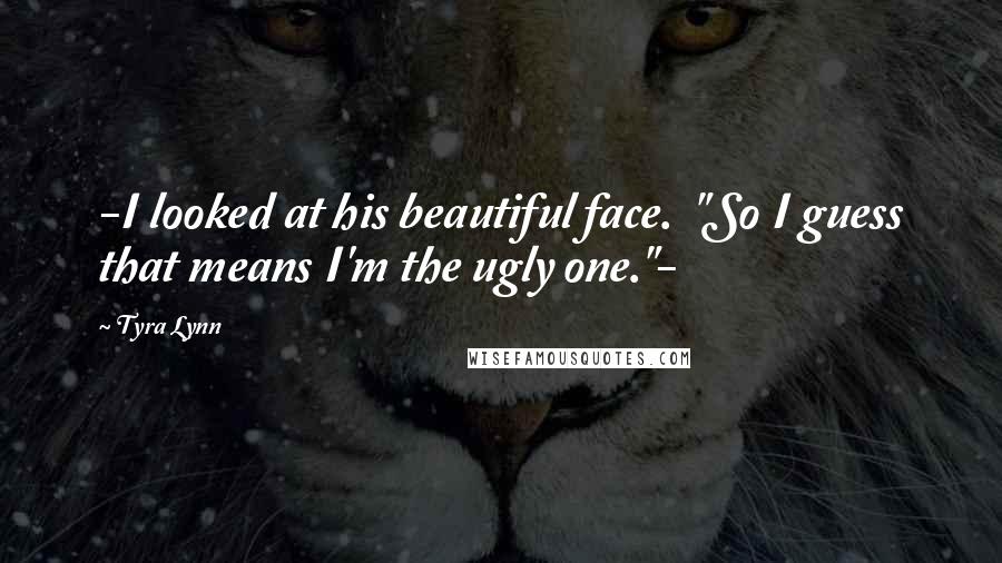 Tyra Lynn Quotes: -I looked at his beautiful face.  "So I guess that means I'm the ugly one."-