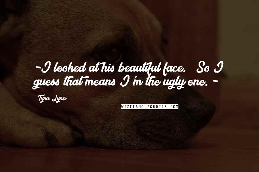 Tyra Lynn Quotes: -I looked at his beautiful face. "So I guess that means I'm the ugly one."-