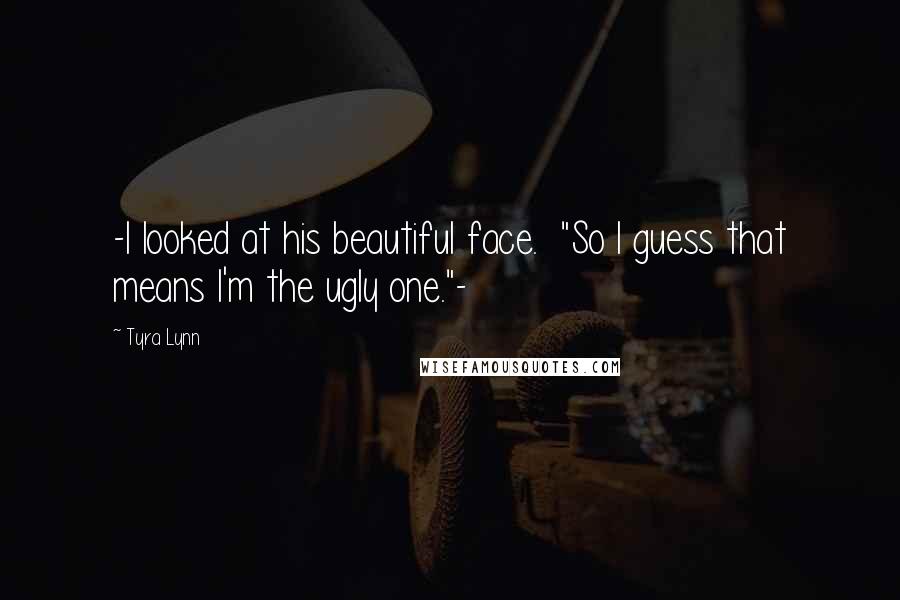 Tyra Lynn Quotes: -I looked at his beautiful face. "So I guess that means I'm the ugly one."-