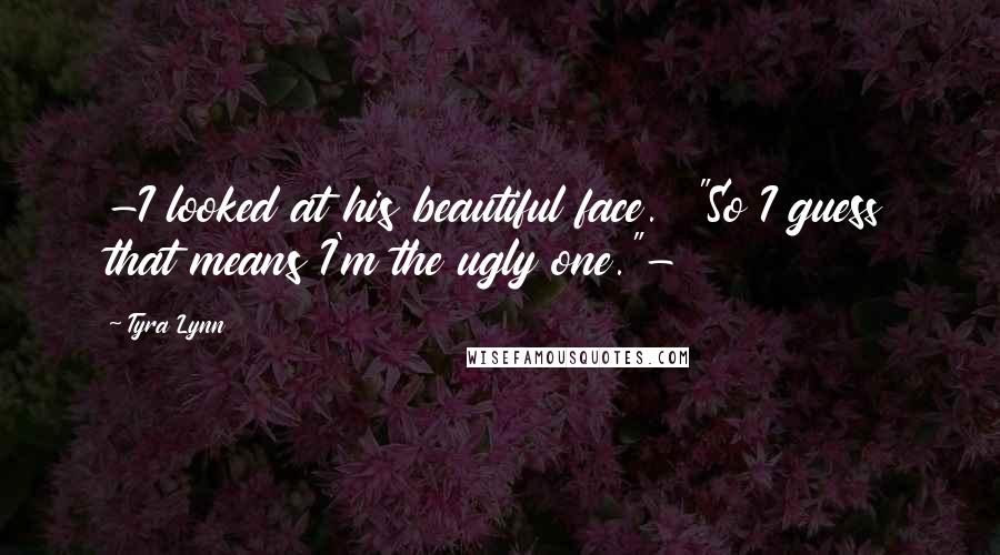 Tyra Lynn Quotes: -I looked at his beautiful face.  "So I guess that means I'm the ugly one."-