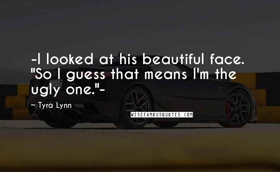 Tyra Lynn Quotes: -I looked at his beautiful face.  "So I guess that means I'm the ugly one."-