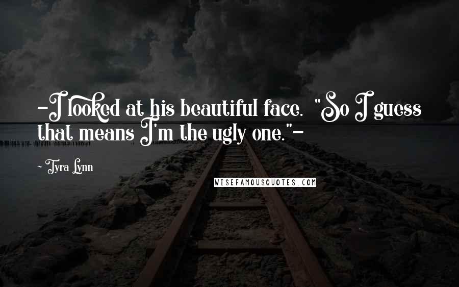 Tyra Lynn Quotes: -I looked at his beautiful face.  "So I guess that means I'm the ugly one."-