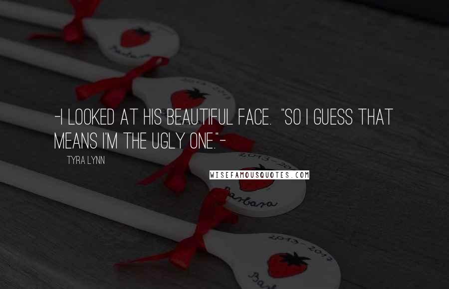 Tyra Lynn Quotes: -I looked at his beautiful face. "So I guess that means I'm the ugly one."-