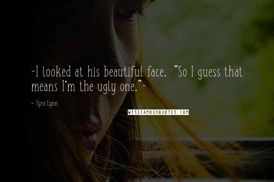 Tyra Lynn Quotes: -I looked at his beautiful face. "So I guess that means I'm the ugly one."-