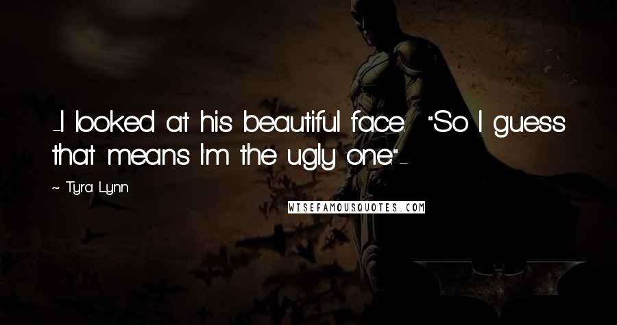 Tyra Lynn Quotes: -I looked at his beautiful face. "So I guess that means I'm the ugly one."-
