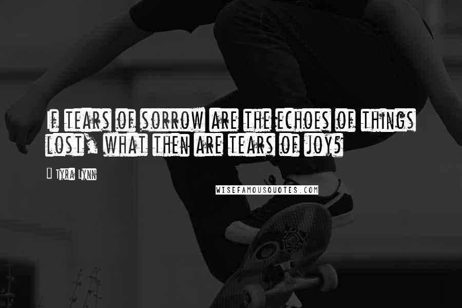 Tyra Lynn Quotes: If tears of sorrow are the echoes of things lost, what then are tears of joy?