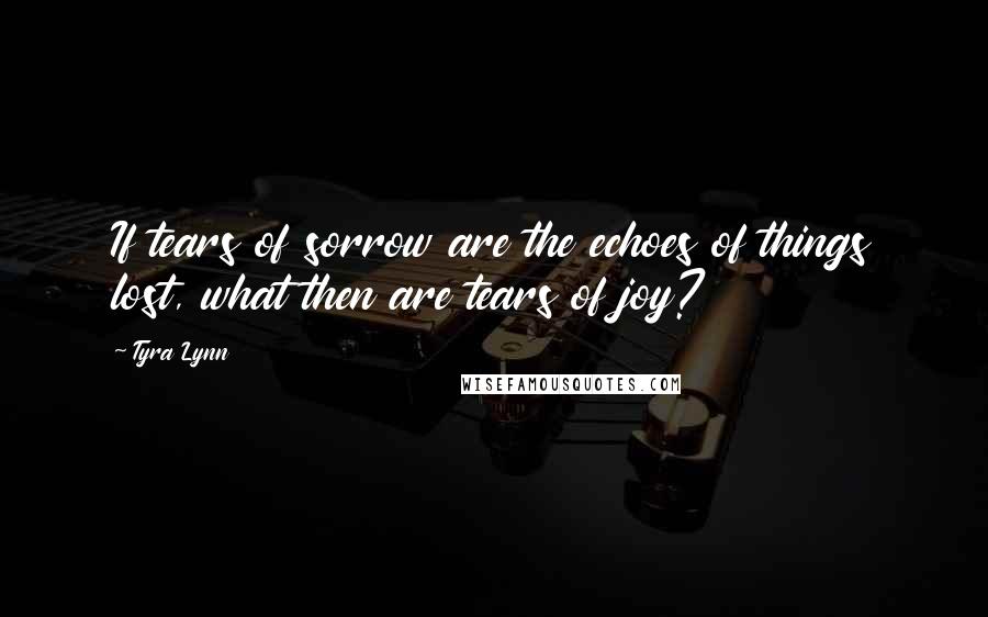 Tyra Lynn Quotes: If tears of sorrow are the echoes of things lost, what then are tears of joy?