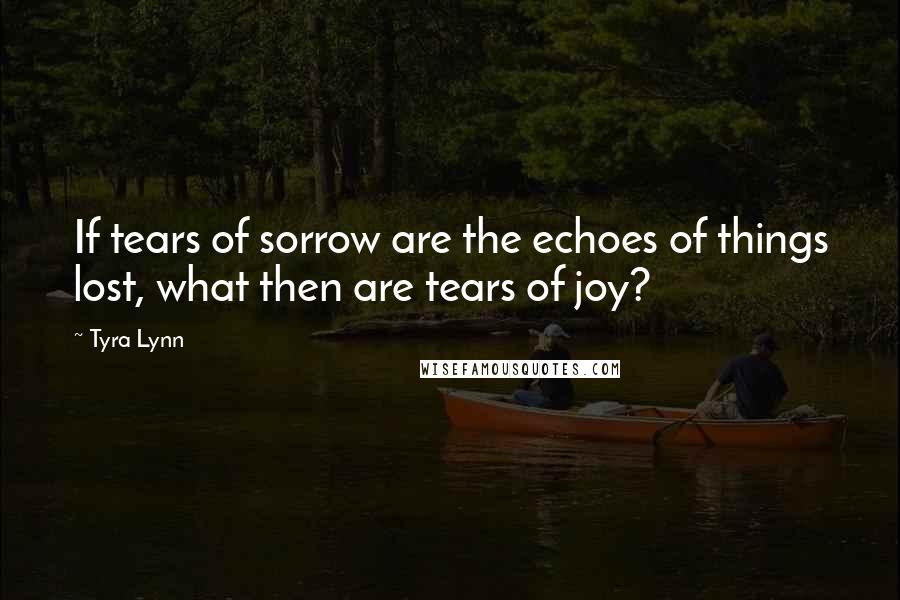 Tyra Lynn Quotes: If tears of sorrow are the echoes of things lost, what then are tears of joy?