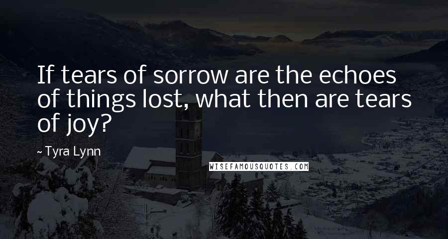 Tyra Lynn Quotes: If tears of sorrow are the echoes of things lost, what then are tears of joy?