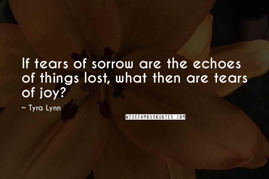 Tyra Lynn Quotes: If tears of sorrow are the echoes of things lost, what then are tears of joy?