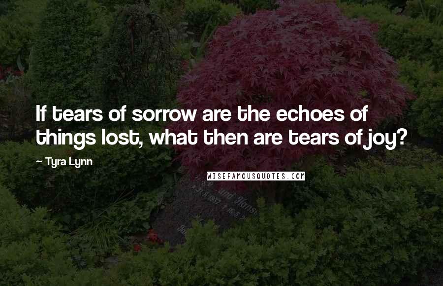 Tyra Lynn Quotes: If tears of sorrow are the echoes of things lost, what then are tears of joy?