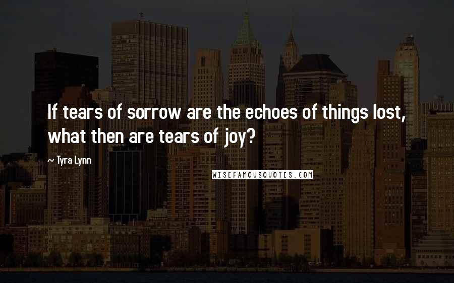 Tyra Lynn Quotes: If tears of sorrow are the echoes of things lost, what then are tears of joy?