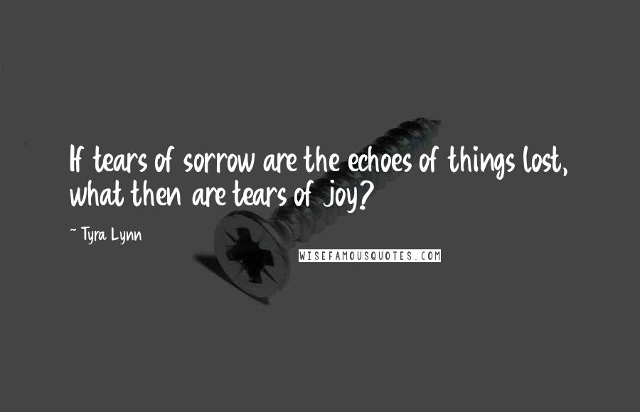 Tyra Lynn Quotes: If tears of sorrow are the echoes of things lost, what then are tears of joy?