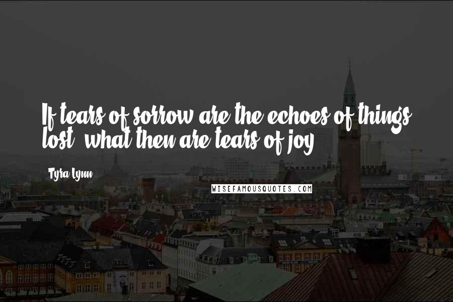 Tyra Lynn Quotes: If tears of sorrow are the echoes of things lost, what then are tears of joy?