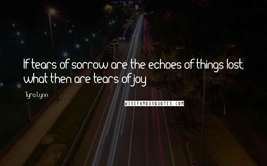 Tyra Lynn Quotes: If tears of sorrow are the echoes of things lost, what then are tears of joy?