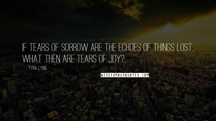 Tyra Lynn Quotes: If tears of sorrow are the echoes of things lost, what then are tears of joy?