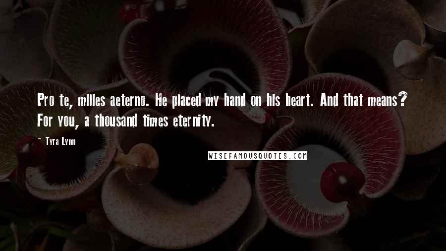 Tyra Lynn Quotes: Pro te, milies aeterno. He placed my hand on his heart. And that means? For you, a thousand times eternity.