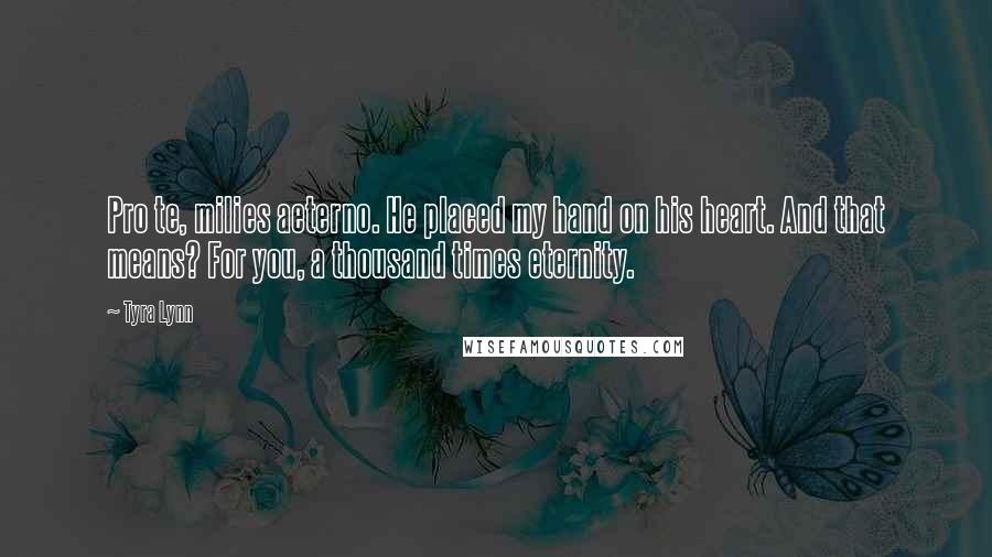 Tyra Lynn Quotes: Pro te, milies aeterno. He placed my hand on his heart. And that means? For you, a thousand times eternity.