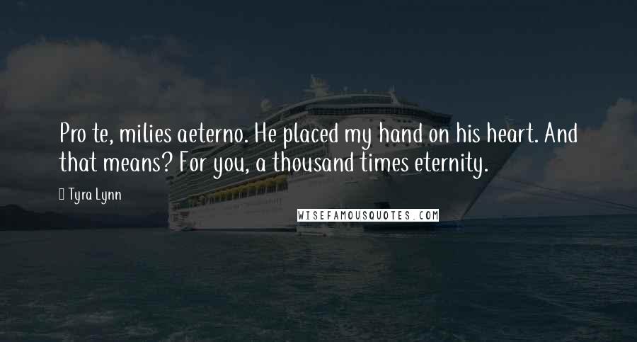 Tyra Lynn Quotes: Pro te, milies aeterno. He placed my hand on his heart. And that means? For you, a thousand times eternity.