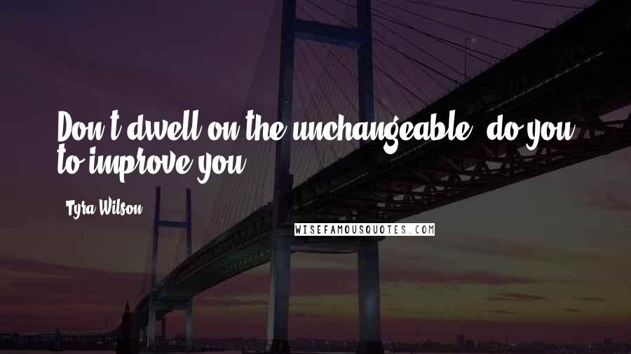Tyra Wilson Quotes: Don't dwell on the unchangeable, do you to improve you.