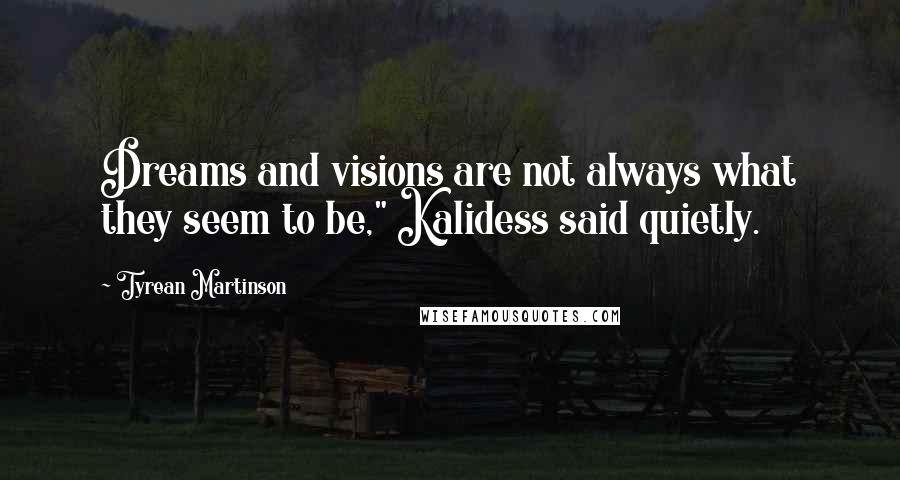 Tyrean Martinson Quotes: Dreams and visions are not always what they seem to be," Kalidess said quietly.