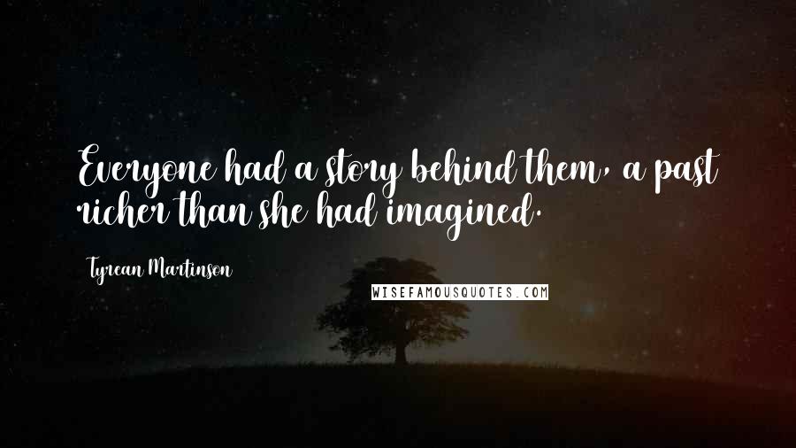Tyrean Martinson Quotes: Everyone had a story behind them, a past richer than she had imagined.