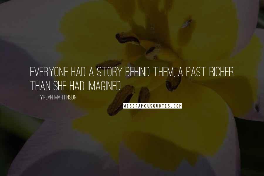 Tyrean Martinson Quotes: Everyone had a story behind them, a past richer than she had imagined.
