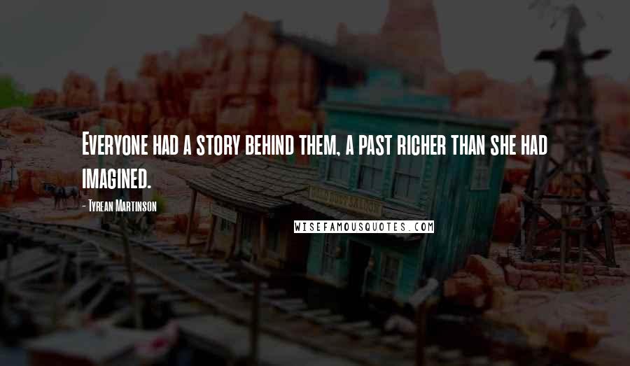 Tyrean Martinson Quotes: Everyone had a story behind them, a past richer than she had imagined.