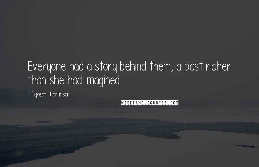 Tyrean Martinson Quotes: Everyone had a story behind them, a past richer than she had imagined.