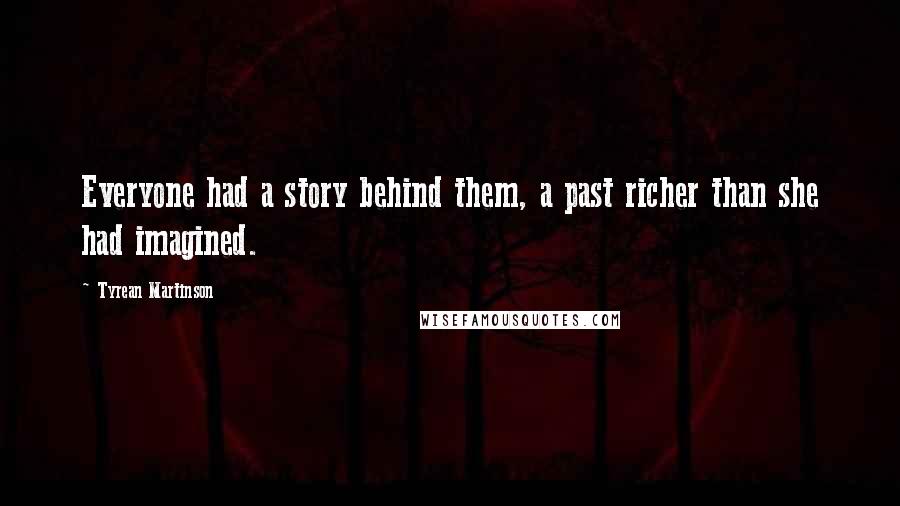 Tyrean Martinson Quotes: Everyone had a story behind them, a past richer than she had imagined.
