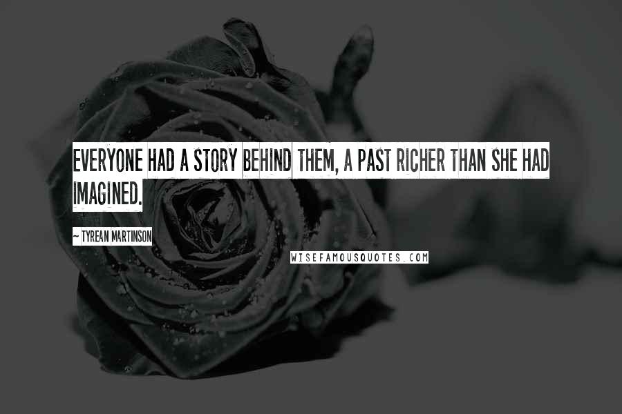 Tyrean Martinson Quotes: Everyone had a story behind them, a past richer than she had imagined.