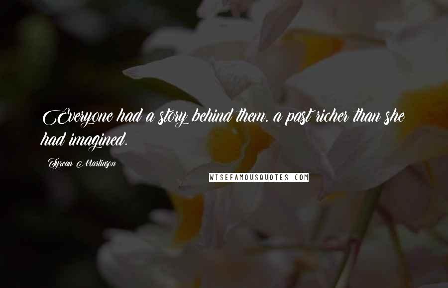 Tyrean Martinson Quotes: Everyone had a story behind them, a past richer than she had imagined.