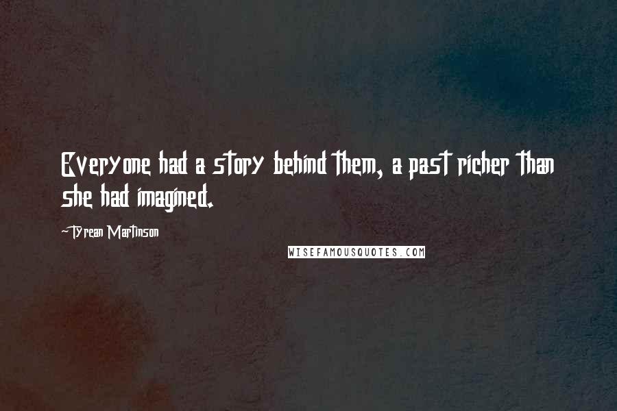 Tyrean Martinson Quotes: Everyone had a story behind them, a past richer than she had imagined.