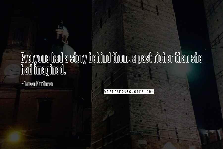 Tyrean Martinson Quotes: Everyone had a story behind them, a past richer than she had imagined.