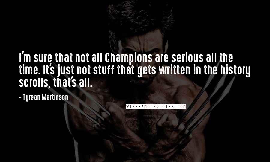 Tyrean Martinson Quotes: I'm sure that not all Champions are serious all the time. It's just not stuff that gets written in the history scrolls, that's all.