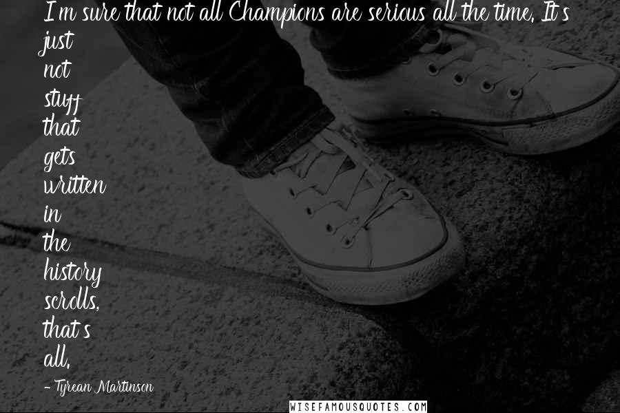 Tyrean Martinson Quotes: I'm sure that not all Champions are serious all the time. It's just not stuff that gets written in the history scrolls, that's all.
