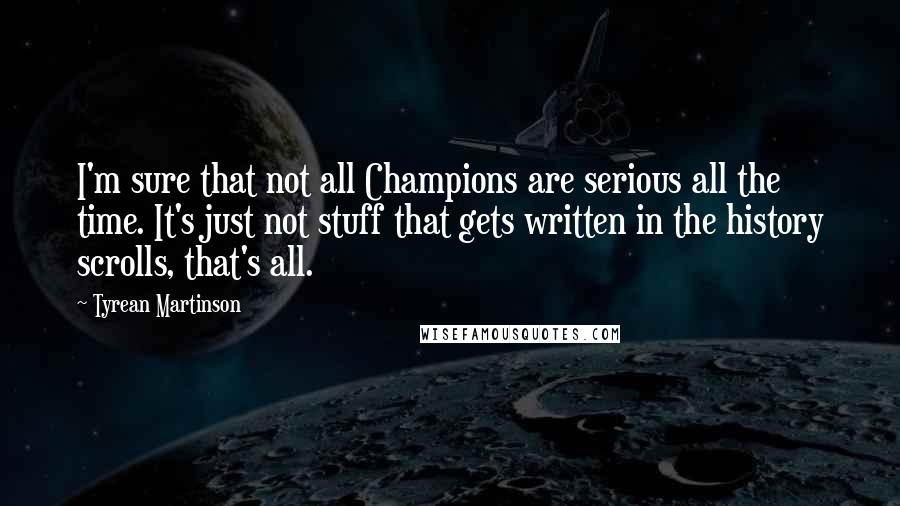 Tyrean Martinson Quotes: I'm sure that not all Champions are serious all the time. It's just not stuff that gets written in the history scrolls, that's all.