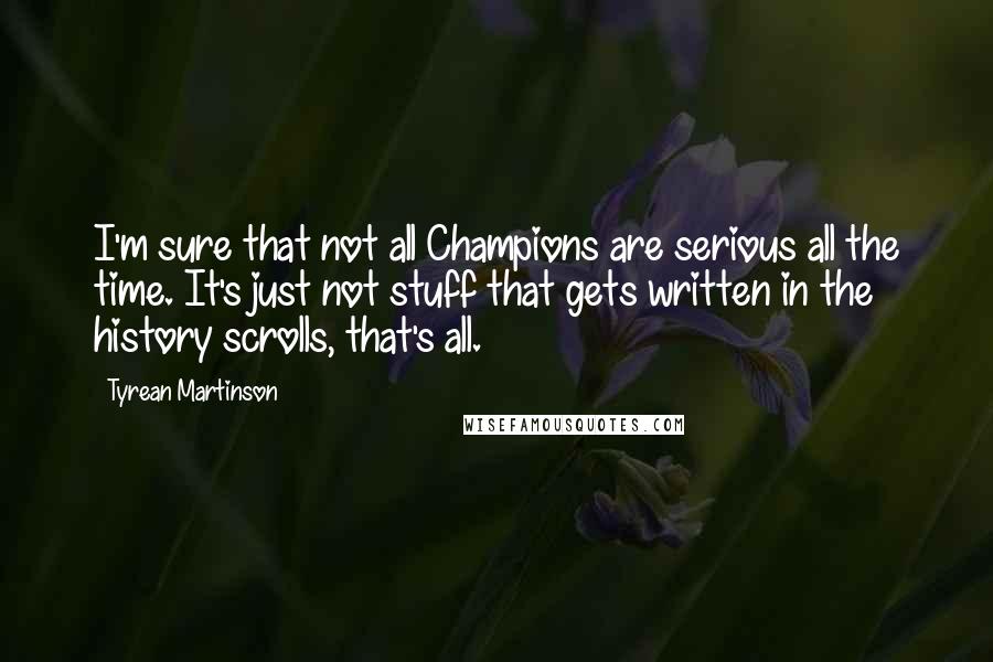Tyrean Martinson Quotes: I'm sure that not all Champions are serious all the time. It's just not stuff that gets written in the history scrolls, that's all.