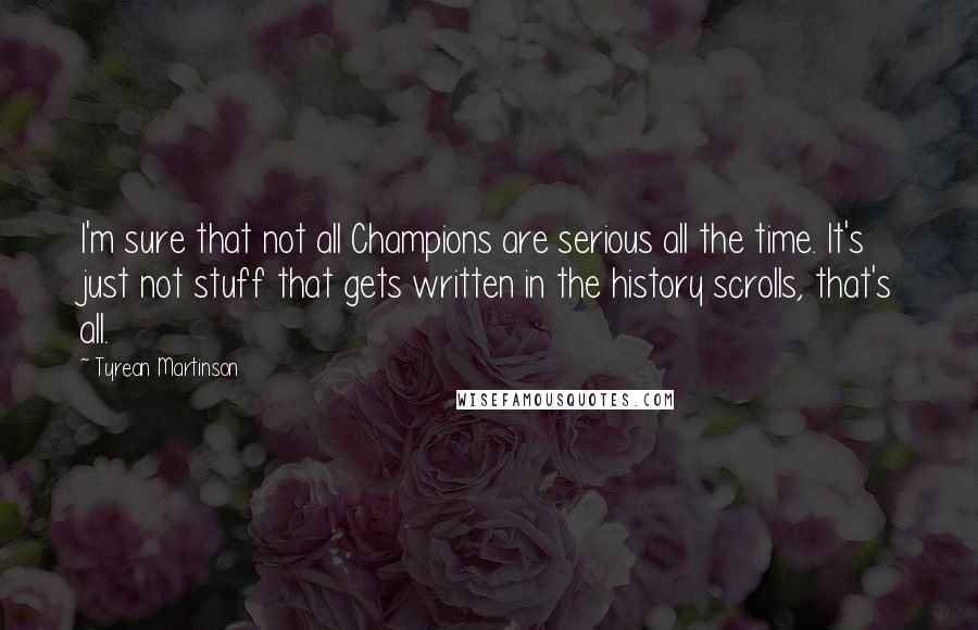 Tyrean Martinson Quotes: I'm sure that not all Champions are serious all the time. It's just not stuff that gets written in the history scrolls, that's all.