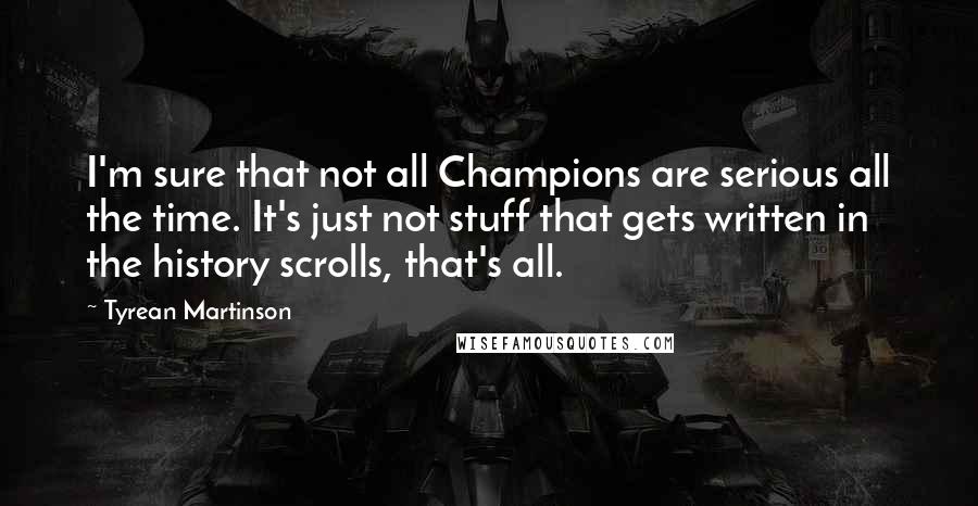 Tyrean Martinson Quotes: I'm sure that not all Champions are serious all the time. It's just not stuff that gets written in the history scrolls, that's all.