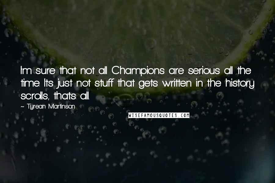 Tyrean Martinson Quotes: I'm sure that not all Champions are serious all the time. It's just not stuff that gets written in the history scrolls, that's all.